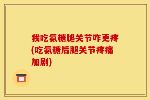 我吃氨糖腿关节咋更疼(吃氨糖后腿关节疼痛加剧)-第1张图片-关节骑士