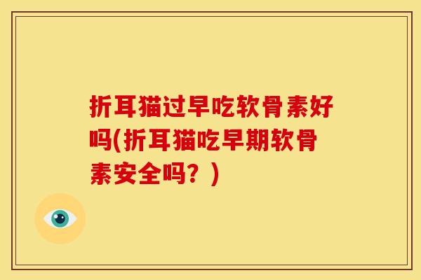 折耳猫过早吃软骨素好吗(折耳猫吃早期软骨素安全吗？)