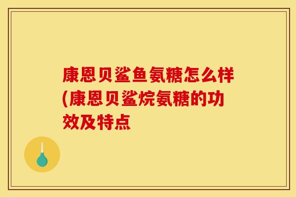康恩贝鲨鱼氨糖怎么样(康恩贝鲨烷氨糖的功效及特点