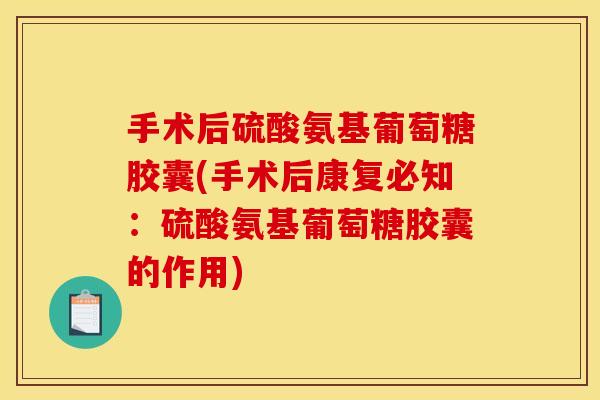 手术后硫酸氨基葡萄糖胶囊(手术后康复必知：硫酸氨基葡萄糖胶囊的作用)