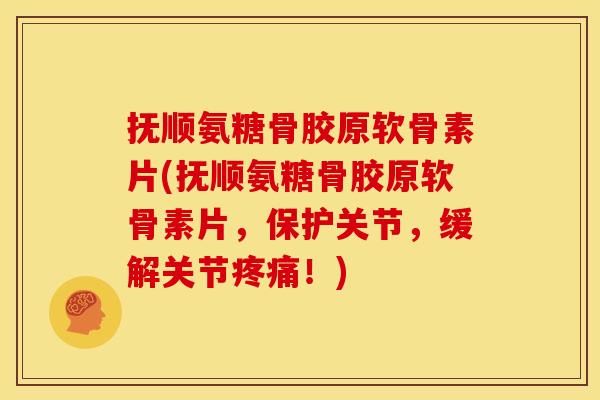 抚顺氨糖骨胶原软骨素片(抚顺氨糖骨胶原软骨素片，保护关节，缓解关节疼痛！)