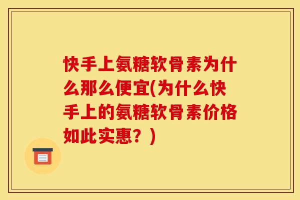 快手上氨糖软骨素为什么那么便宜(为什么快手上的氨糖软骨素价格如此实惠？)