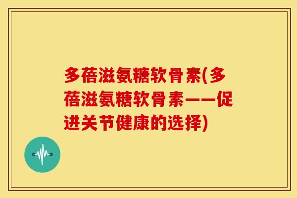 多蓓滋氨糖软骨素(多蓓滋氨糖软骨素——促进关节健康的选择)-第1张图片-关节骑士