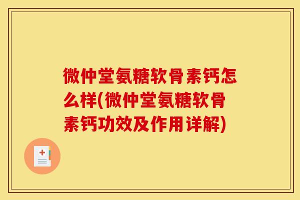 微仲堂氨糖软骨素钙怎么样(微仲堂氨糖软骨素钙功效及作用详解)