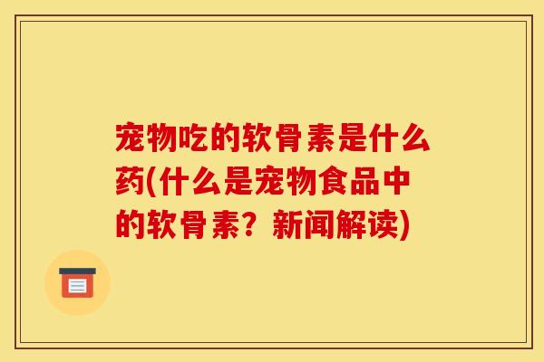 宠物吃的软骨素是什么药(什么是宠物食品中的软骨素？新闻解读)