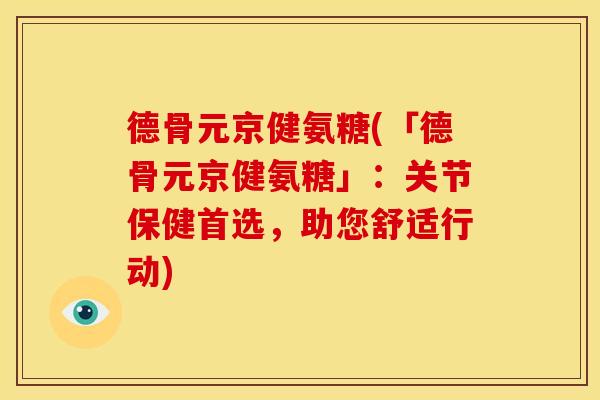 德骨元京健氨糖(「德骨元京健氨糖」：关节保健首选，助您舒适行动)
