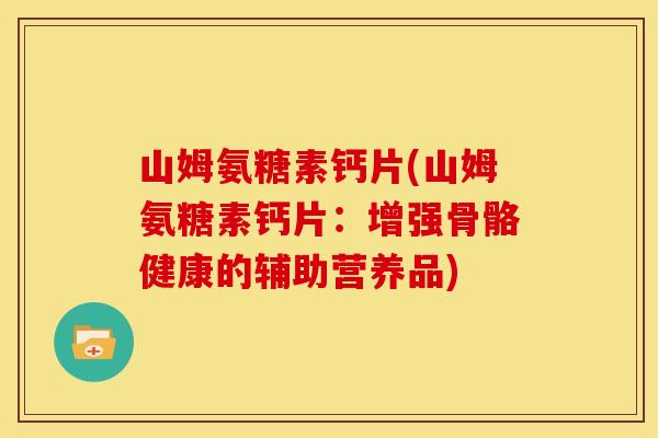 山姆氨糖素钙片(山姆氨糖素钙片：增强骨骼健康的辅助营养品)