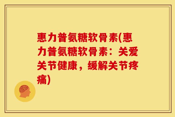 惠力普氨糖软骨素(惠力普氨糖软骨素:关爱关节健康,缓解关节疼痛)-第1张图片-关节骑士 惠力普氨糖软骨素(惠力普氨糖软骨素:关爱关节健康,缓解关节疼痛)-第1张图片-关节骑士