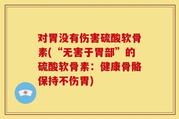 对胃没有伤害硫酸软骨素(“无害于胃部”的硫酸软骨素：健康骨骼保持不伤胃)