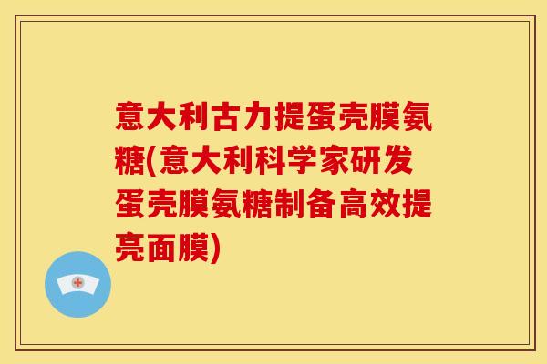 意大利古力提蛋壳膜氨糖(意大利科学家研发蛋壳膜氨糖制备高效提亮面膜)-第1张图片-关节骑士 意大利古力提蛋壳膜氨糖(意大利科学家研发蛋壳膜氨糖制备高效提亮面膜)-第1张图片-关节骑士