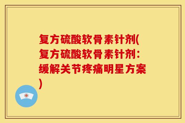 复方硫酸软骨素针剂(复方硫酸软骨素针剂：缓解关节疼痛明星方案)