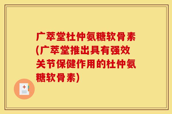 广萃堂杜仲氨糖软骨素(广萃堂推出具有强效关节保健作用的杜仲氨糖软骨素)