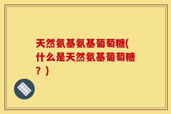 天然氨基氨基葡萄糖(什么是天然氨基葡萄糖？)
