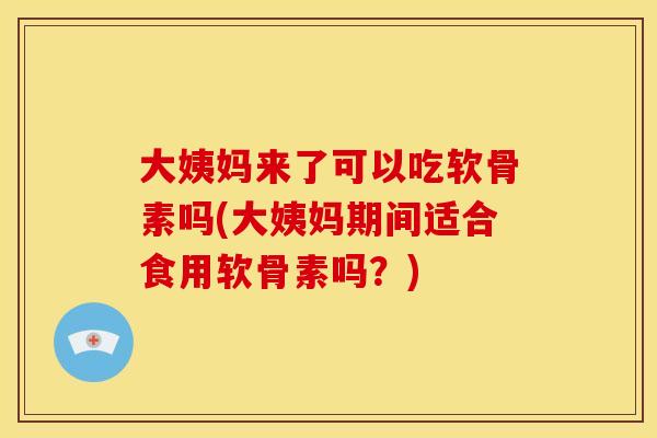 大姨妈来了可以吃软骨素吗(大姨妈期间适合食用软骨素吗?)-第1张图片-关节骑士 大姨妈来了可以吃软骨素吗(大姨妈期间适合食用软骨素吗?)-第1张图片-关节骑士