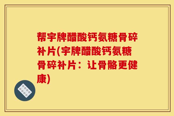 帮宇牌醋酸钙氨糖骨碎补片(宇牌醋酸钙氨糖骨碎补片：让骨骼更健康)