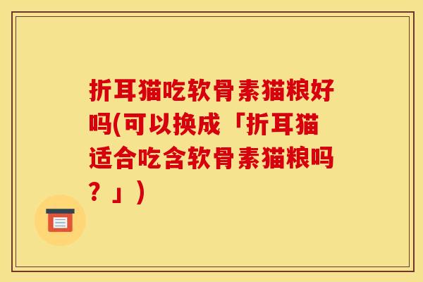 折耳猫吃软骨素猫粮好吗(可以换成「折耳猫适合吃含软骨素猫粮吗?」)-第1张图片-关节骑士 折耳猫吃软骨素猫粮好吗(可以换成「折耳猫适合吃含软骨素猫粮吗?」)-第1张图片-关节骑士