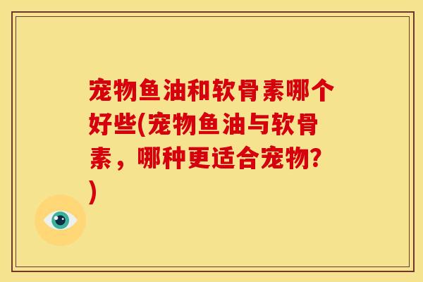 宠物鱼油和软骨素哪个好些(宠物鱼油与软骨素，哪种更适合宠物？)