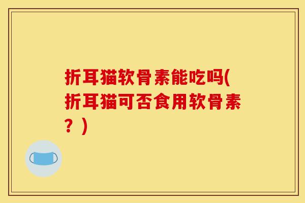 折耳猫软骨素能吃吗(折耳猫可否食用软骨素？)