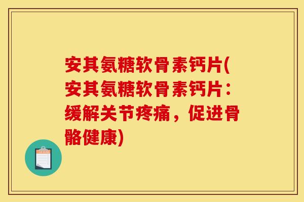 安其氨糖软骨素钙片(安其氨糖软骨素钙片：缓解关节疼痛，促进骨骼健康)