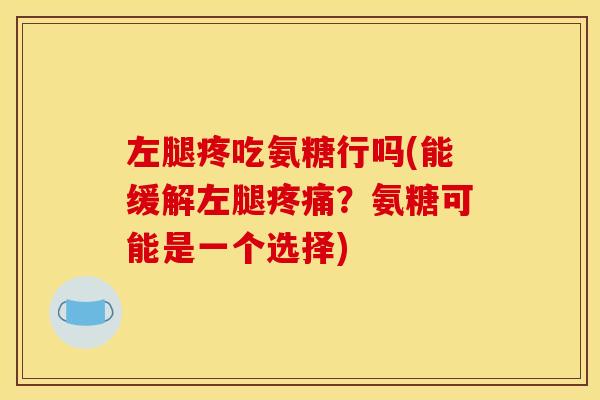左腿疼吃氨糖行吗(能缓解左腿疼痛？氨糖可能是一个选择)