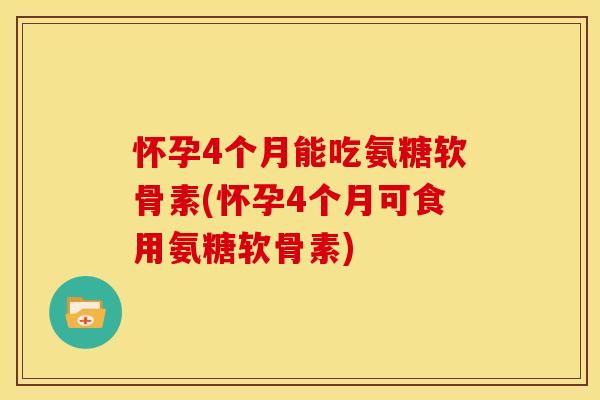 怀孕4个月能吃氨糖软骨素(怀孕4个月可食用氨糖软骨素)