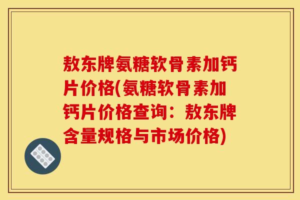 敖东牌氨糖软骨素加钙片价格(氨糖软骨素加钙片价格查询：敖东牌含量规格与市场价格)