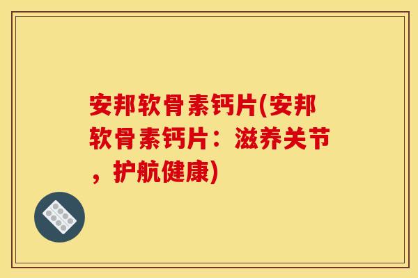 安邦软骨素钙片(安邦软骨素钙片：滋养关节，护航健康)-第1张图片-关节骑士