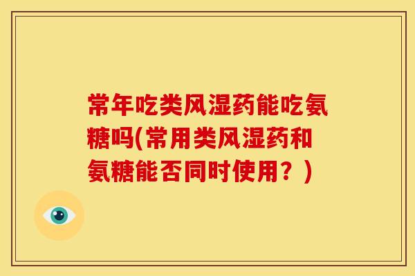 常年吃类风湿药能吃氨糖吗(常用类风湿药和氨糖能否同时使用?)-第1张图片-关节骑士 常年吃类风湿药能吃氨糖吗(常用类风湿药和氨糖能否同时使用?)-第1张图片-关节骑士