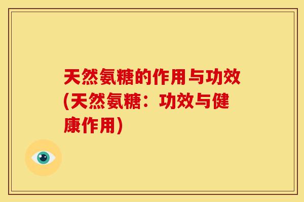 天然氨糖的作用与功效(天然氨糖：功效与健康作用)