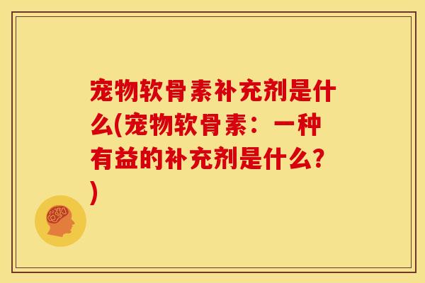 宠物软骨素补充剂是什么(宠物软骨素：一种有益的补充剂是什么？)