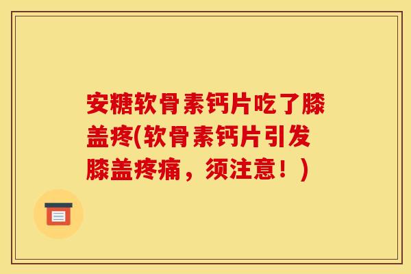 安糖软骨素钙片吃了膝盖疼(软骨素钙片引发膝盖疼痛，须注意！)-第1张图片-关节骑士