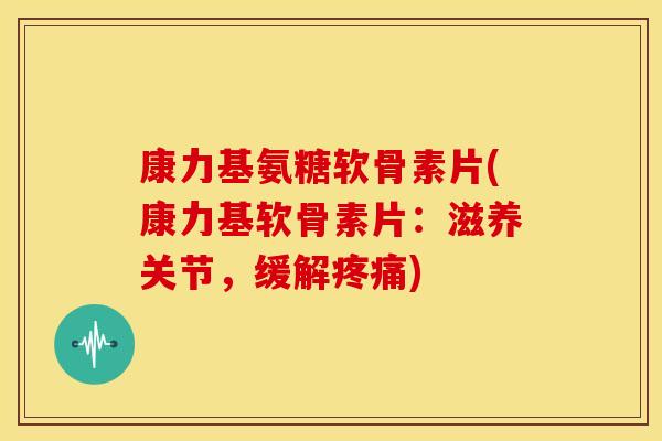 康力基氨糖软骨素片(康力基软骨素片：滋养关节，缓解疼痛)