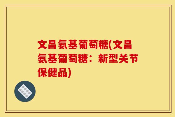 文昌氨基葡萄糖(文昌氨基葡萄糖：新型关节保健品)