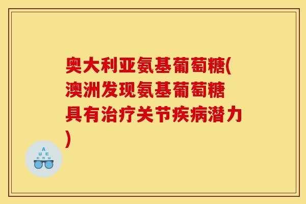 奥大利亚氨基葡萄糖(澳洲发现氨基葡萄糖 具有治疗关节疾病潜力)