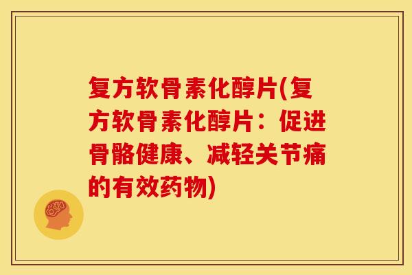 复方软骨素化醇片(复方软骨素化醇片：促进骨骼健康、减轻关节痛的有效药物)-第1张图片-关节骑士