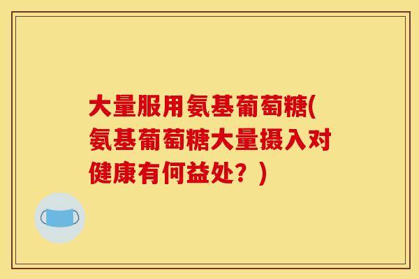 大量服用氨基葡萄糖(氨基葡萄糖大量摄入对健康有何益处？)-第1张图片-关节骑士