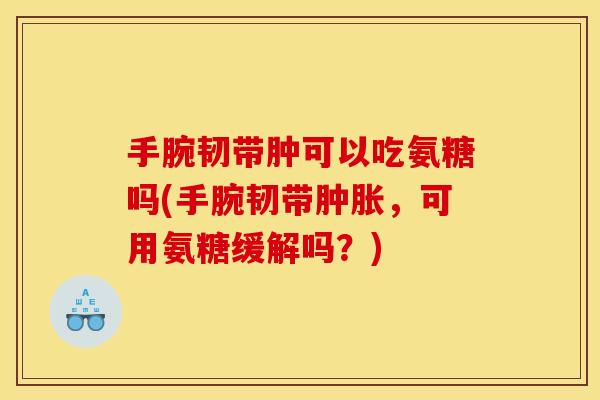 手腕韧带肿可以吃氨糖吗(手腕韧带肿胀，可用氨糖缓解吗？)