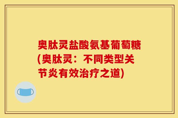 奥肽灵盐酸氨基葡萄糖(奥肽灵：不同类型关节炎有效治疗之道)