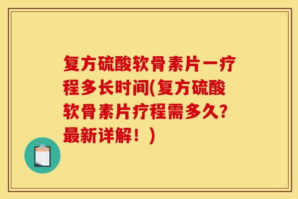 复方硫酸软骨素片一疗程多长时间(复方硫酸软骨素片疗程需多久？最新详解！)