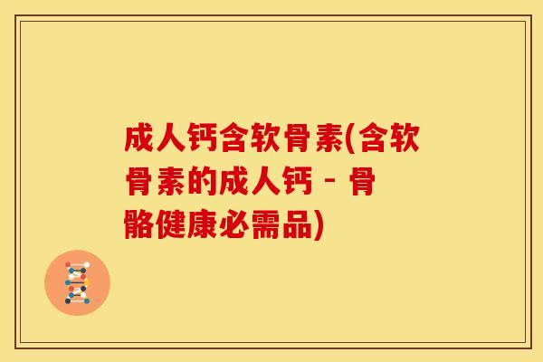 成人钙含软骨素(含软骨素的成人钙 - 骨骼健康必需品)-第1张图片-关节骑士