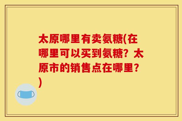 太原哪里有卖氨糖(在哪里可以买到氨糖？太原市的销售点在哪里？)-第1张图片-关节骑士