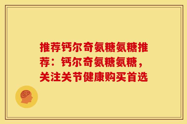 推荐钙尔奇氨糖氨糖推荐：钙尔奇氨糖氨糖，关注关节健康购买首选-第1张图片-关节骑士