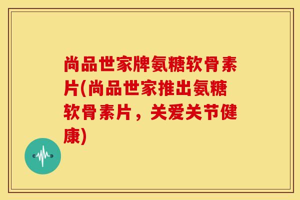 尚品世家牌氨糖软骨素片(尚品世家推出氨糖软骨素片,关爱关节健康)-第1张图片-关节骑士 尚品世家牌氨糖软骨素片(尚品世家推出氨糖软骨素片,关爱关节健康)-第1张图片-关节骑士