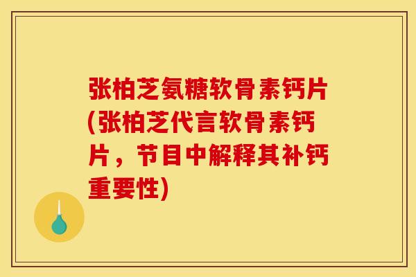 张柏芝氨糖软骨素钙片(张柏芝代言软骨素钙片，节目中解释其补钙重要性)