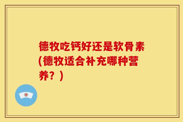 德牧吃钙好还是软骨素(德牧适合补充哪种营养？)