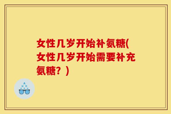 女性几岁开始补氨糖(女性几岁开始需要补充氨糖？)