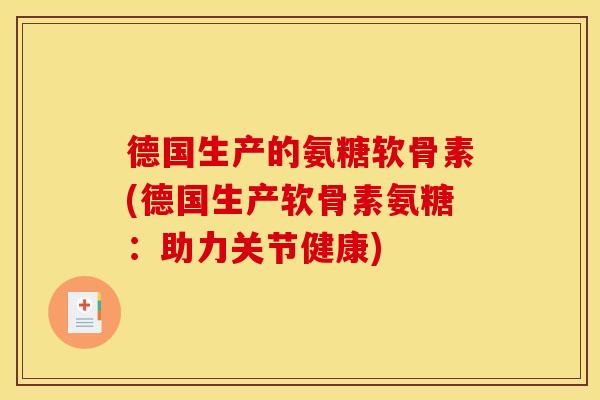 德国生产的氨糖软骨素(德国生产软骨素氨糖：助力关节健康)