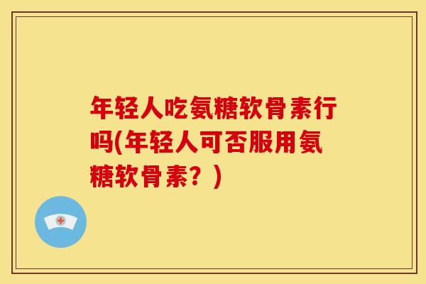 年轻人吃氨糖软骨素行吗(年轻人可否服用氨糖软骨素?)-第1张图片-关节骑士 年轻人吃氨糖软骨素行吗(年轻人可否服用氨糖软骨素?)-第1张图片-关节骑士