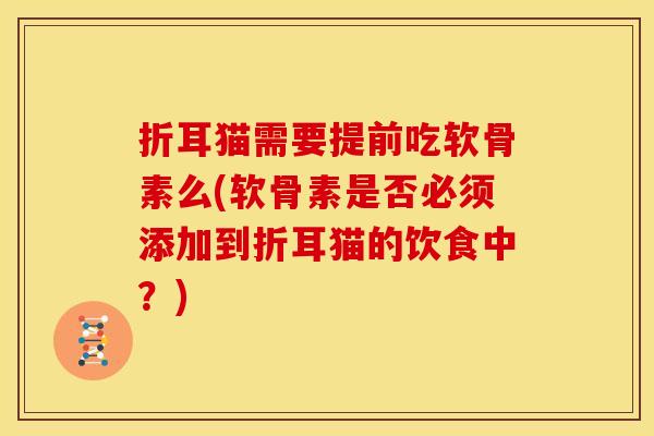 折耳猫需要提前吃软骨素么(软骨素是否必须添加到折耳猫的饮食中？)