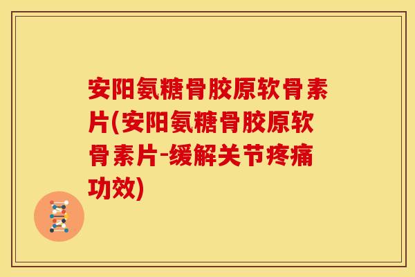 安阳氨糖骨胶原软骨素片(安阳氨糖骨胶原软骨素片-缓解关节疼痛功效)